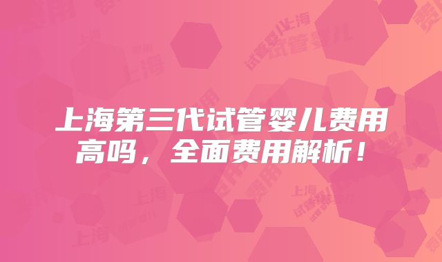 上海第三代试管婴儿费用高吗,全面费用解析!