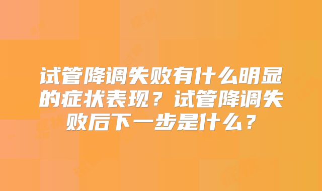 试管降调失败有什么明显的症状表现？试管降调失败后下一步是什么？