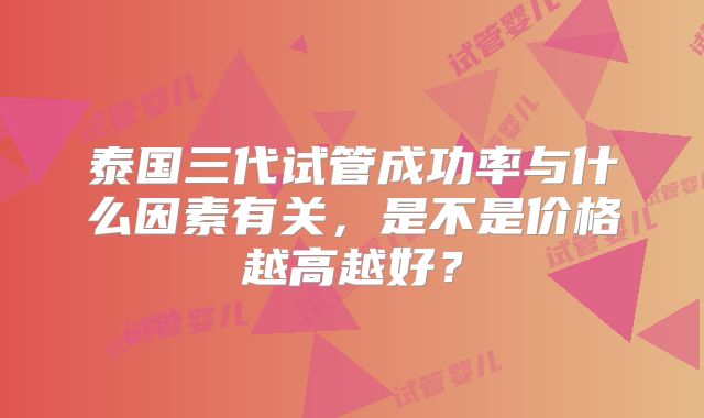 泰国三代试管成功率与什么因素有关，是不是价格越高越好？