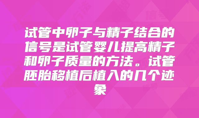 试管中卵子与精子结合的信号是试管婴儿提高精子和卵子质量的方法。试管胚胎移植后植入的几个迹象