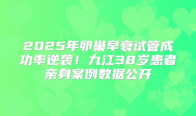 2025年卵巢早衰试管成功率逆袭！九江38岁患者亲身案例数据公开