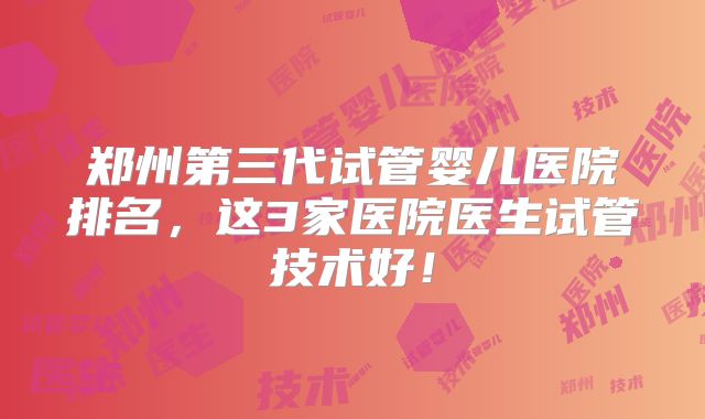 郑州第三代试管婴儿医院排名，这3家医院医生试管技术好！