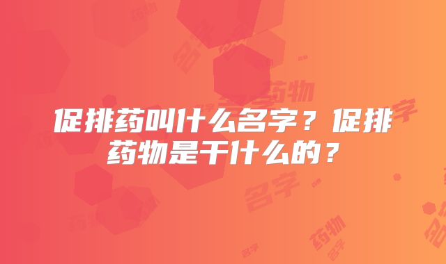 促排药叫什么名字？促排药物是干什么的？