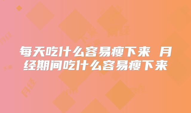 每天吃什么容易瘦下来 月经期间吃什么容易瘦下来