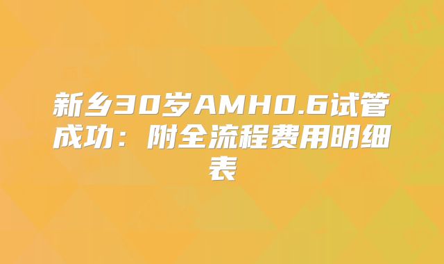 新乡30岁AMH0.6试管成功:附全流程费用明细表