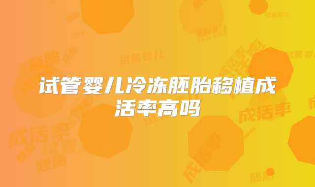 试管婴儿冷冻胚胎移植成活率高吗