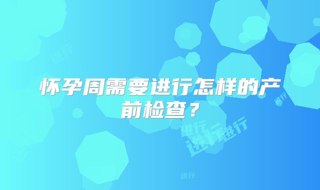 怀孕周需要进行怎样的产前检查?