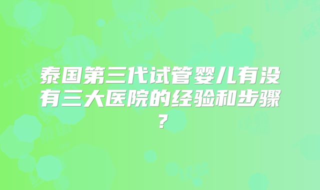 泰国第三代试管婴儿有没有三大医院的经验和步骤？