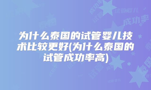 为什么泰国的试管婴儿技术比较更好(为什么泰国的试管成功率高)