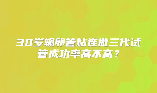 30岁输卵管粘连做三代试管成功率高不高？