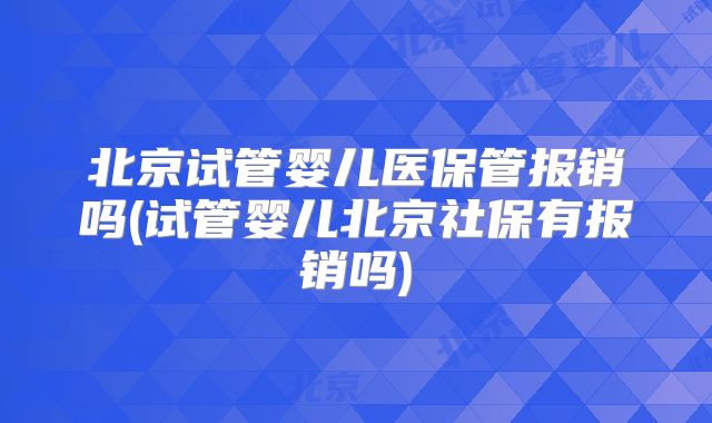 北京试管婴儿医保管报销吗(试管婴儿北京社保有报销吗)