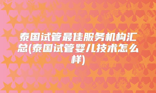 泰国试管最佳服务机构汇总(泰国试管婴儿技术怎么样)