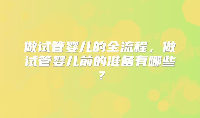 做试管婴儿的全流程，做试管婴儿前的准备有哪些？