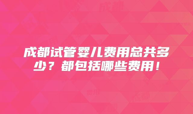 成都试管婴儿费用总共多少？都包括哪些费用！