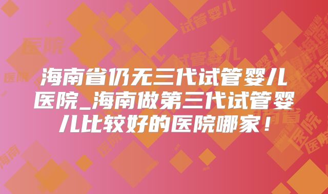 海南省仍无三代试管婴儿医院_海南做第三代试管婴儿比较好的医院哪家！
