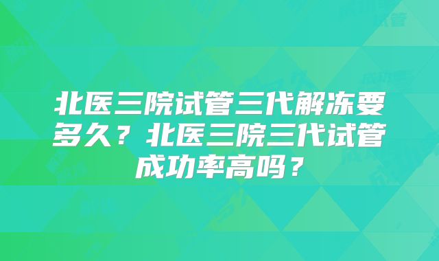 北医三院试管三代解冻要多久？北医三院三代试管成功率高吗？