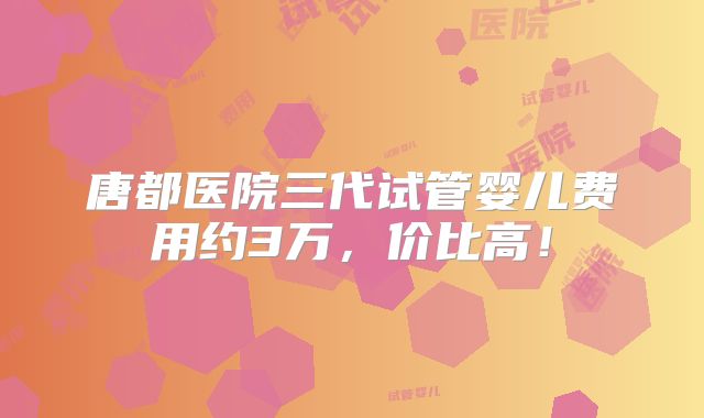 唐都医院三代试管婴儿费用约3万,价比高!