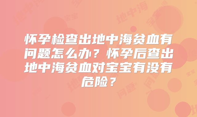 怀孕检查出地中海贫血有问题怎么办?怀孕后查出地中海贫血对宝宝有没有危险?