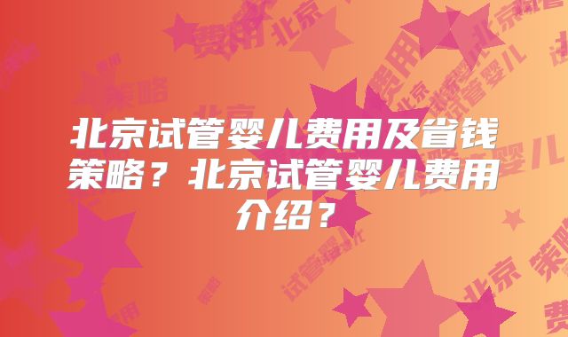 北京试管婴儿费用及省钱策略？北京试管婴儿费用介绍？