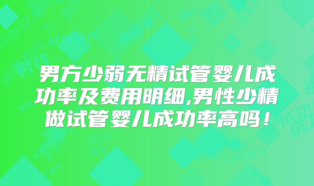 男方少弱无精试管婴儿成功率及费用明细,男性少精做试管婴儿成功率高吗!