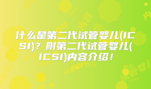 什么是第二代试管婴儿(ICSI)？附第二代试管婴儿(ICSI)内容介绍！