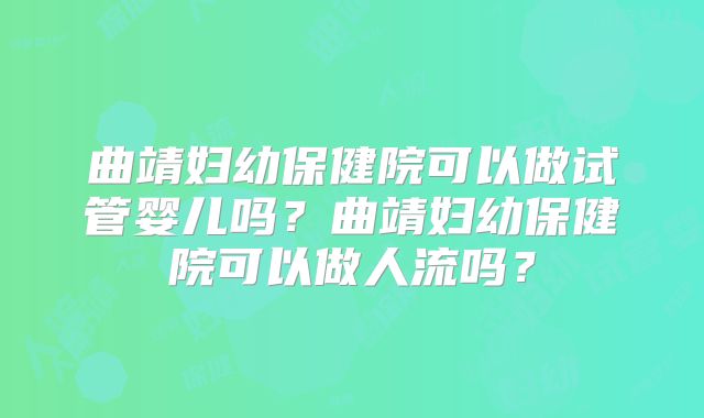 曲靖妇幼保健院可以做试管婴儿吗?曲靖妇幼保健院可以做人流吗?