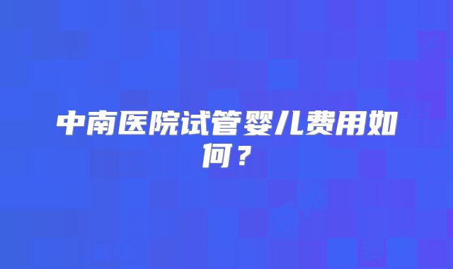 中南医院试管婴儿费用如何？