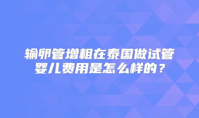 输卵管增粗在泰国做试管婴儿费用是怎么样的?