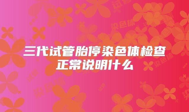 三代试管胎停染色体检查正常说明什么
