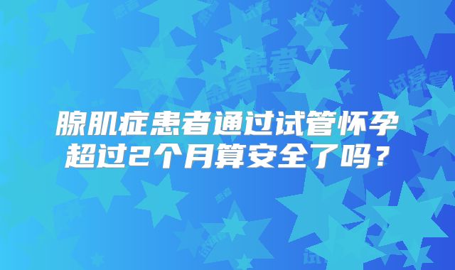 腺肌症患者通过试管怀孕超过2个月算安全了吗?