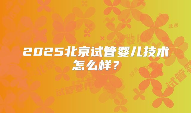 2025北京试管婴儿技术怎么样?