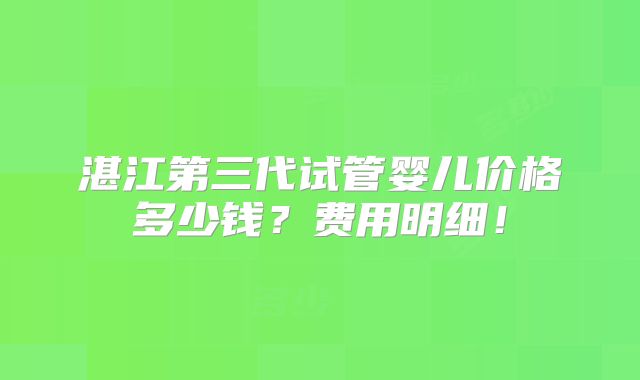 湛江第三代试管婴儿价格多少钱?费用明细!