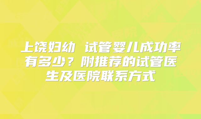 上饶妇幼 试管婴儿成功率有多少？附推荐的试管医生及医院联系方式