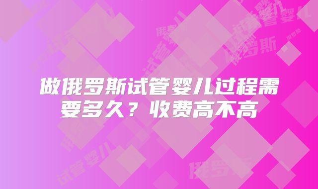 做俄罗斯试管婴儿过程需要多久?收费高不高