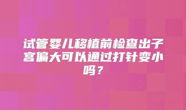 试管婴儿移植前检查出子宫偏大可以通过打针变小吗？