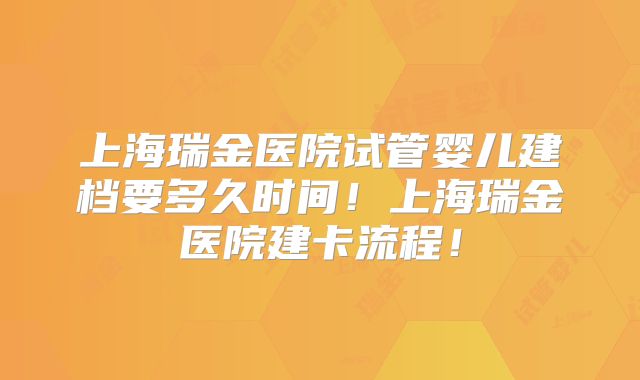 上海瑞金医院试管婴儿建档要多久时间！上海瑞金医院建卡流程！
