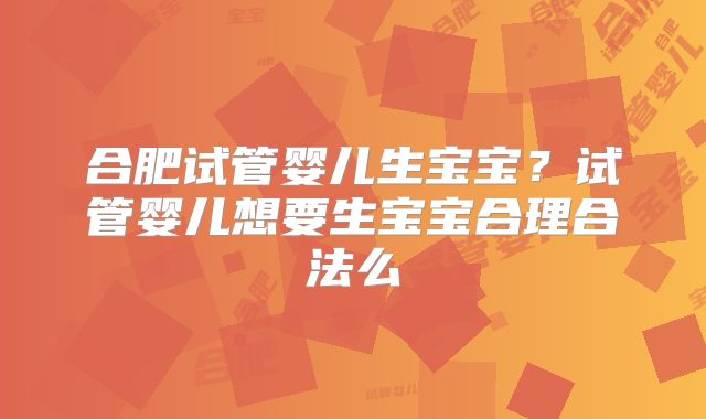 合肥试管婴儿生宝宝？试管婴儿想要生宝宝合理合法么