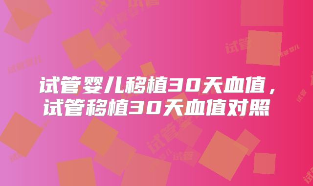试管婴儿移植30天血值，试管移植30天血值对照