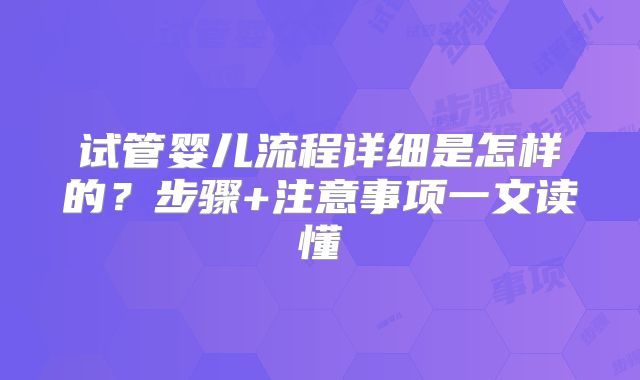 试管婴儿流程详细是怎样的？步骤+注意事项一文读懂