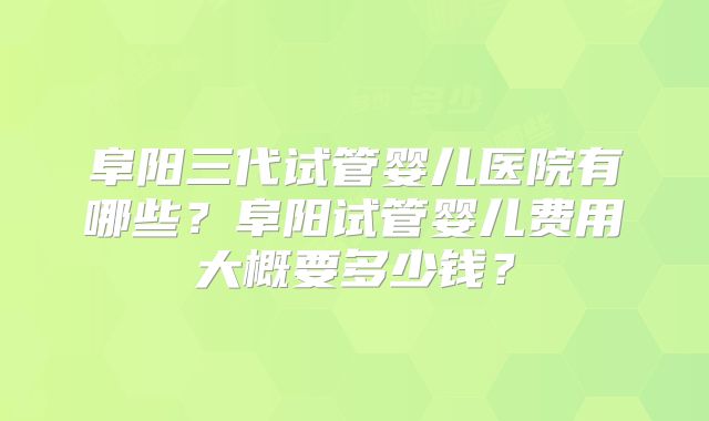 阜阳三代试管婴儿医院有哪些?阜阳试管婴儿费用大概要多少钱?