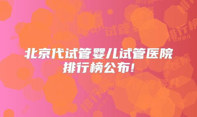 北京代试管婴儿试管医院排行榜公布!