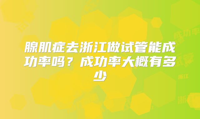 腺肌症去浙江做试管能成功率吗？成功率大概有多少