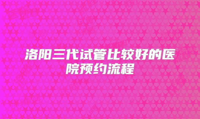 洛阳三代试管比较好的医院预约流程