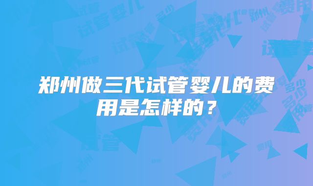郑州做三代试管婴儿的费用是怎样的?