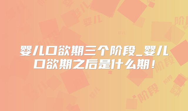 婴儿口欲期三个阶段_婴儿口欲期之后是什么期！