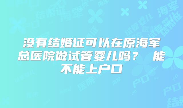 没有结婚证可以在原海军总医院做试管婴儿吗? 能不能上户口