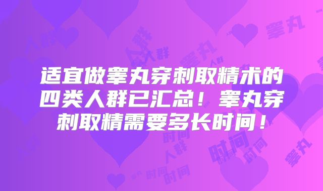 适宜做睾丸穿刺取精术的四类人群已汇总!睾丸穿刺取精需要多长时间!