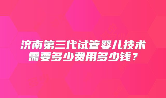 济南第三代试管婴儿技术需要多少费用多少钱？