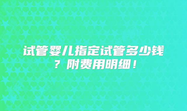 试管婴儿指定试管多少钱?附费用明细!