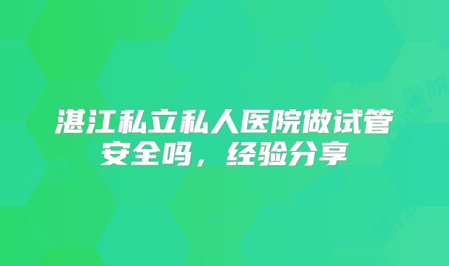 湛江私立私人医院做试管安全吗,经验分享